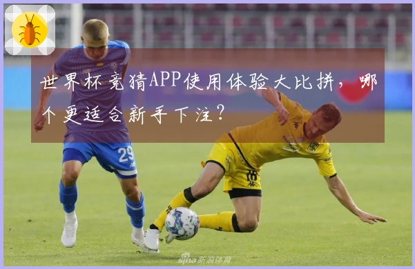 世界杯竞猜APP使用体验大比拼，哪个更适合新手下注？