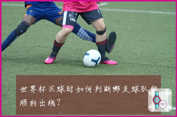世界杯买球时如何判断哪支球队能顺利出线？