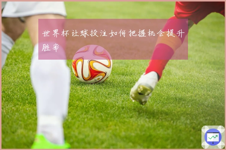世界杯让球投注如何把握机会提升胜率