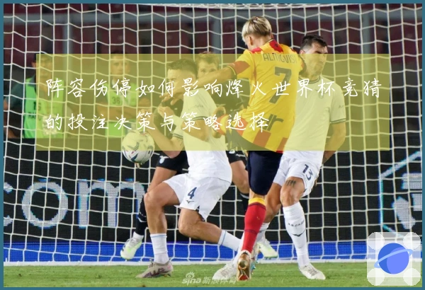 阵容伤停如何影响烽火世界杯竞猜的投注决策与策略选择