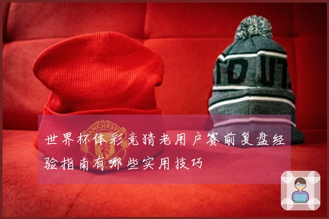 世界杯体彩竞猜老用户赛前复盘经验指南有哪些实用技巧