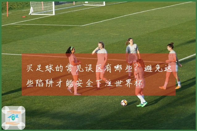 买足球的常见误区有哪些？避免这些陷阱才能安全下注世界杯