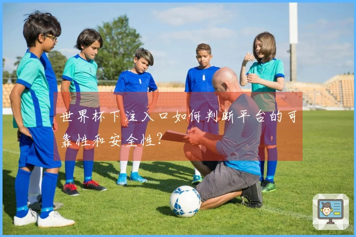 世界杯下注入口如何判断平台的可靠性和安全性？