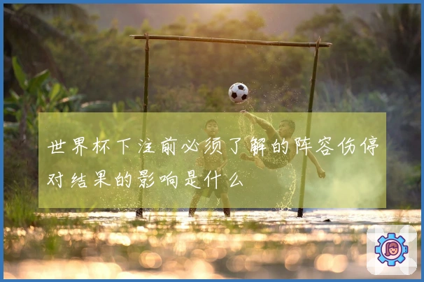世界杯下注前必须了解的阵容伤停对结果的影响是什么