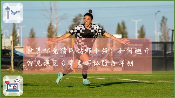 世界杯竞猜网站哪个好？如何避开常见误区分享真实体验与评测