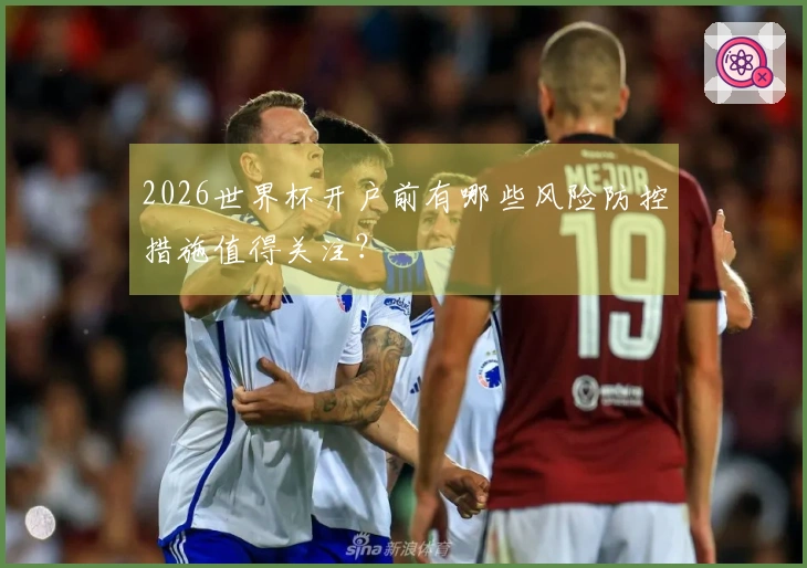 2026世界杯开户前有哪些风险防控措施值得关注？