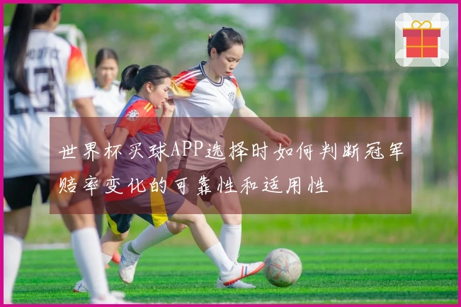 世界杯买球APP选择时如何判断冠军赔率变化的可靠性和适用性