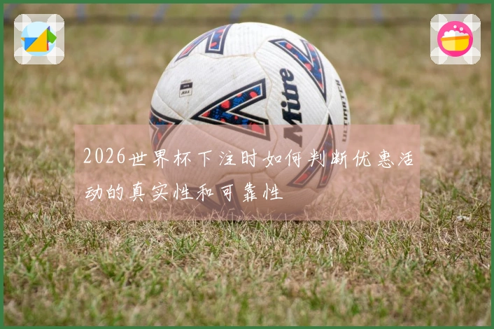 2026世界杯下注时如何判断优惠活动的真实性和可靠性