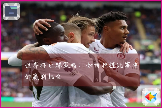 世界杯让球策略：如何把握比赛中的赢利机会
