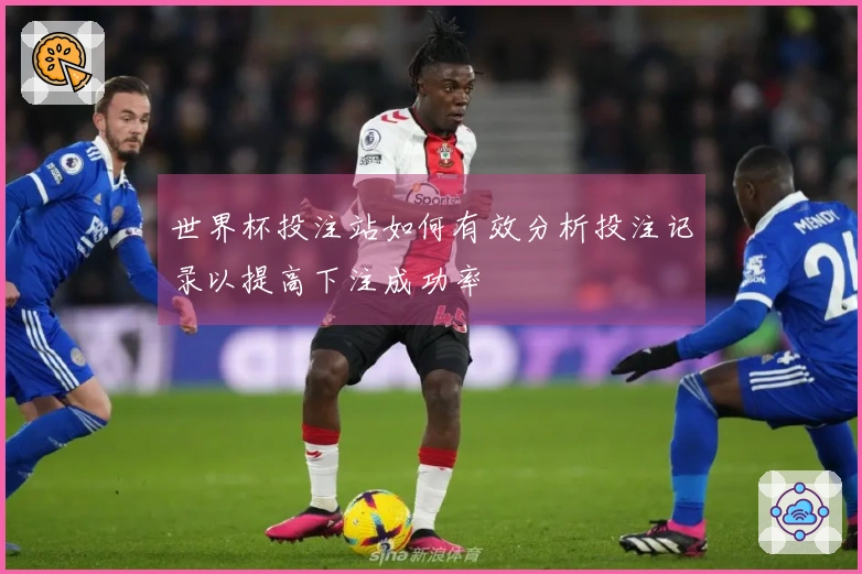 世界杯投注站如何有效分析投注记录以提高下注成功率