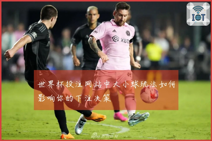 世界杯投注网站中大小球玩法如何影响你的下注决策
