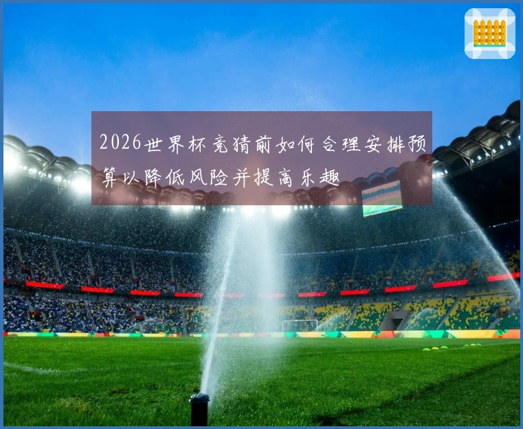2026世界杯竞猜前如何合理安排预算以降低风险并提高乐趣