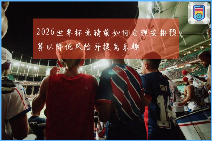 2026世界杯竞猜前如何合理安排预算以降低风险并提高乐趣