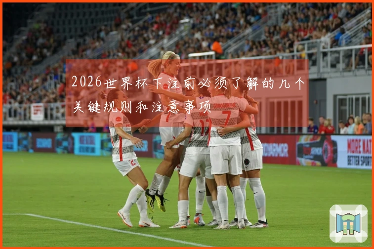 2026世界杯下注前必须了解的几个关键规则和注意事项