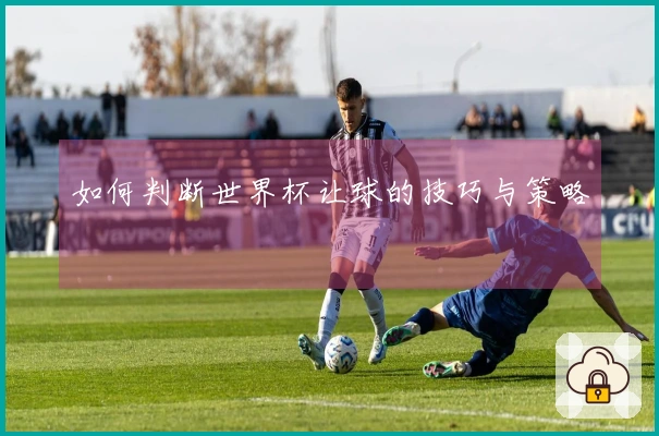如何判断世界杯让球的技巧与策略