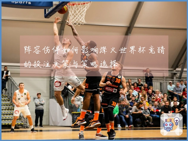 阵容伤停如何影响烽火世界杯竞猜的投注决策与策略选择