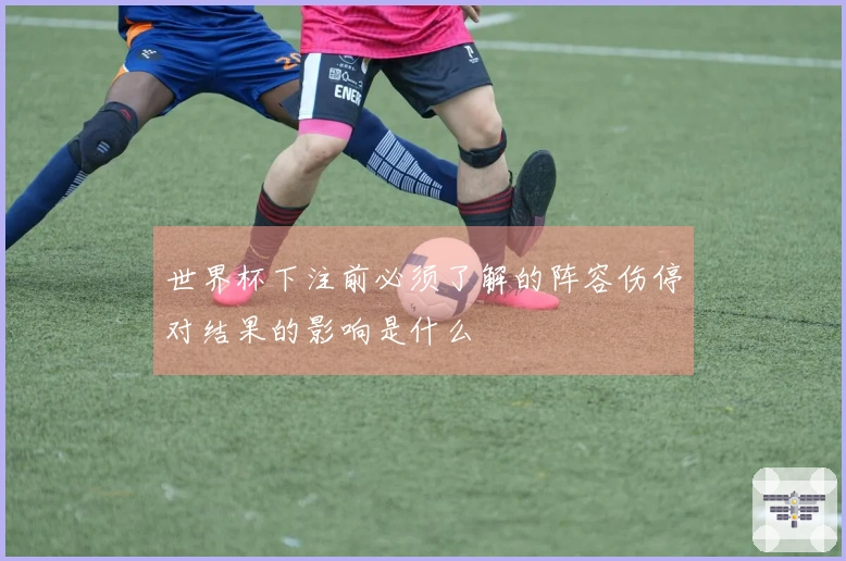 世界杯下注前必须了解的阵容伤停对结果的影响是什么