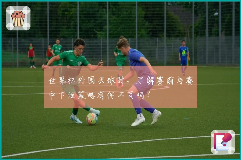 世界杯外围买球时，了解赛前与赛中下注策略有何不同吗？