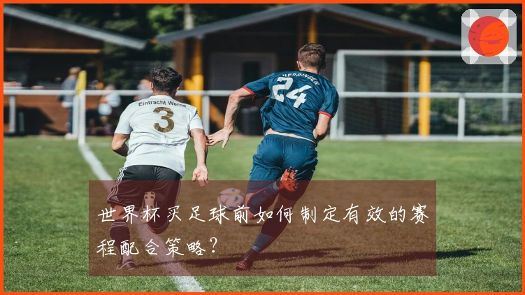世界杯买足球前如何制定有效的赛程配合策略？