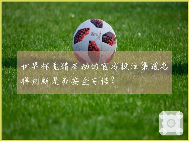 世界杯竞猜活动的官方投注渠道怎样判断是否安全可信？
