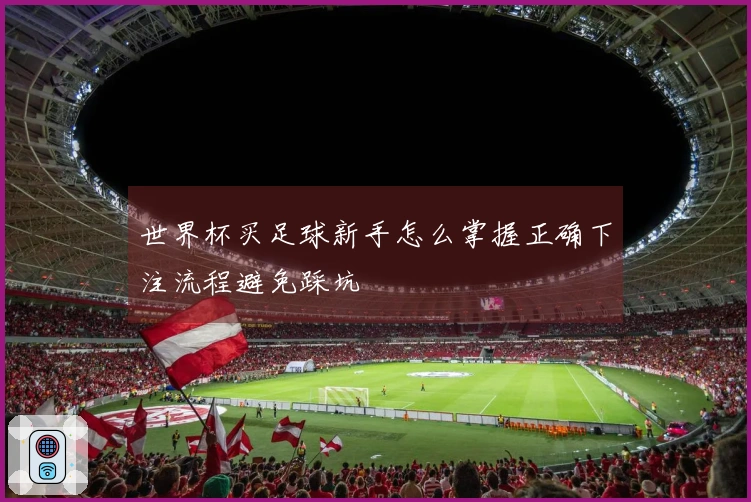 世界杯买足球新手怎么掌握正确下注流程避免踩坑