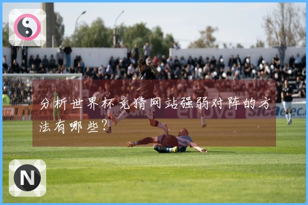 分析世界杯竞猜网站强弱对阵的方法有哪些？