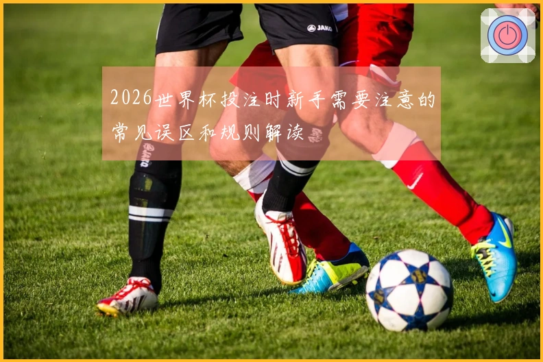 2026世界杯投注时新手需要注意的常见误区和规则解读